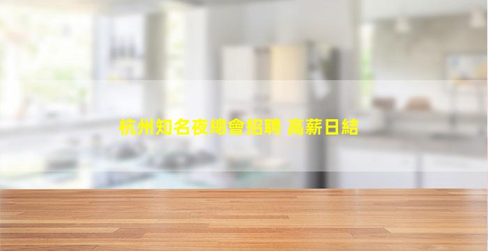 杭州知名夜總會招聘 高薪日結